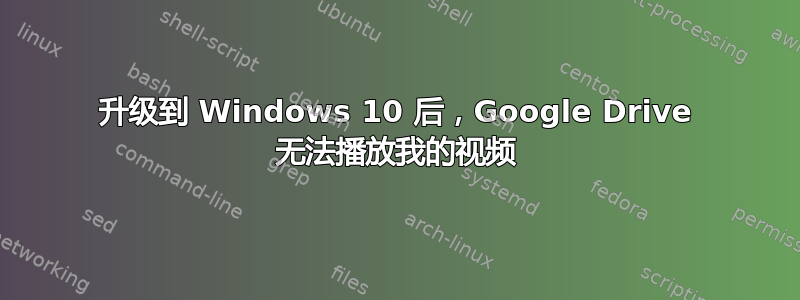 升级到 Windows 10 后，Google Drive 无法播放我的视频