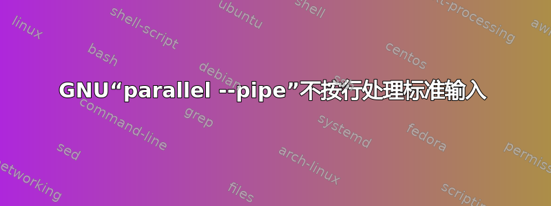 GNU“parallel --pipe”不按行处理标准输入