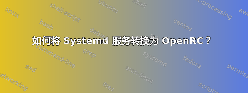 如何将 Systemd 服务转换为 OpenRC？