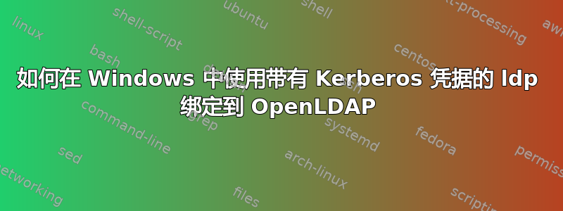 如何在 Windows 中使用带有 Kerberos 凭据的 ldp 绑定到 OpenLDAP