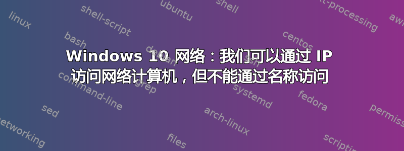 Windows 10 网络：我们可以通过 IP 访问网络计算机，但不能通过名称访问