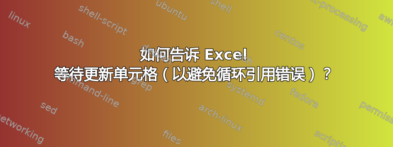 如何告诉 Excel 等待更新单元格（以避免循环引用错误）？