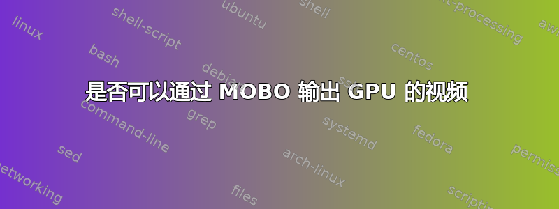 是否可以通过 MOBO 输出 GPU 的视频