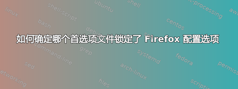 如何确定哪个首选项文件锁定了 Firefox 配置选项