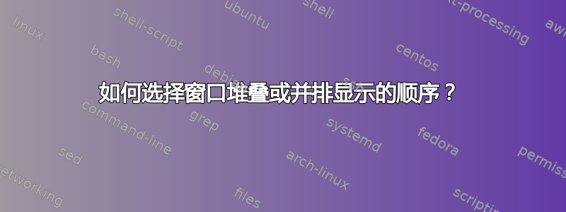 如何选择窗口堆叠或并排显示的顺序？