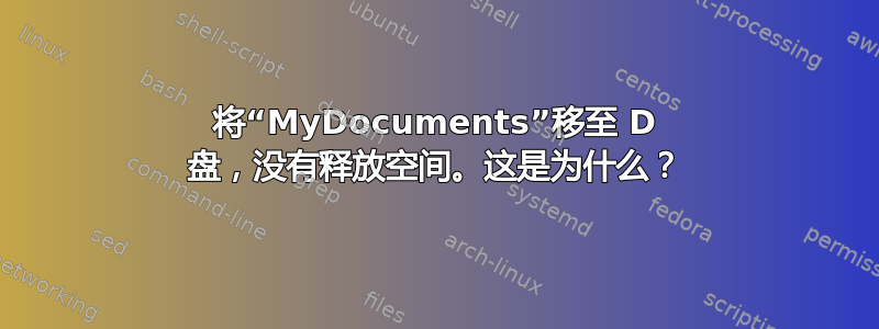 将“MyDocuments”移至 D 盘，没有释放空间。这是为什么？