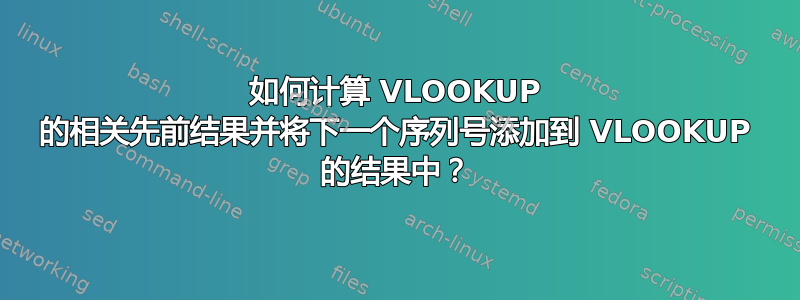 如何计算 VLOOKUP 的相关先前结果并将下一个序列号添加到 VLOOKUP 的结果中？