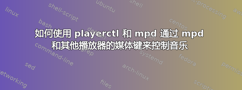 如何使用 playerctl 和 mpd 通过 mpd 和其他播放器的媒体键来控制音乐