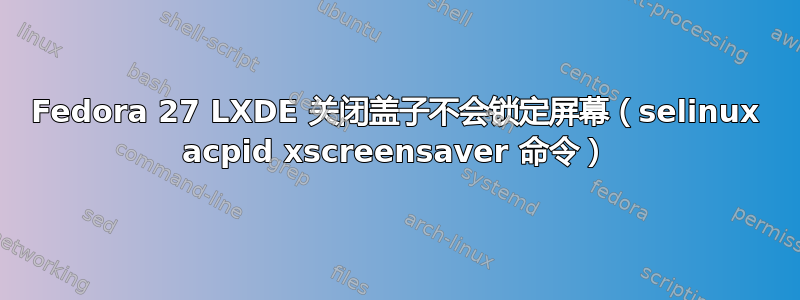 Fedora 27 LXDE 关闭盖子不会锁定屏幕（selinux acpid xscreensaver 命令）