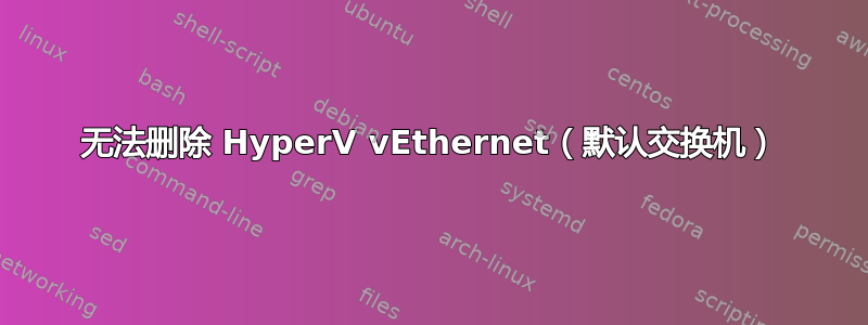 无法删除 HyperV vEthernet（默认交换机）