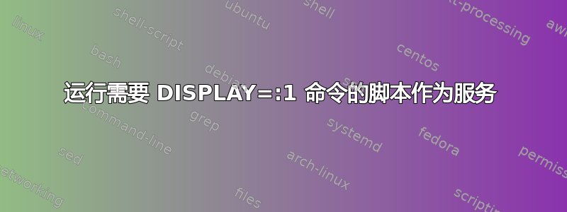 运行需要 DISPLAY=:1 命令的脚本作为服务