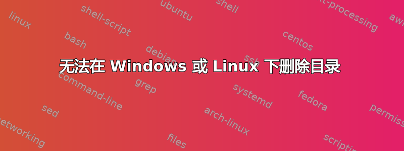 无法在 Windows 或 Linux 下删除目录