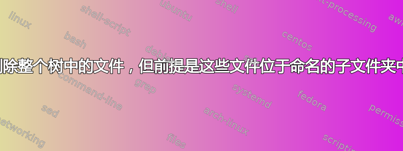 删除整个树中的文件，但前提是这些文件位于命名的子文件夹中