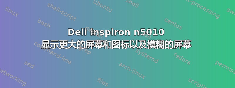 Dell inspiron n5010 显示更大的屏幕和图标以及模糊的屏幕