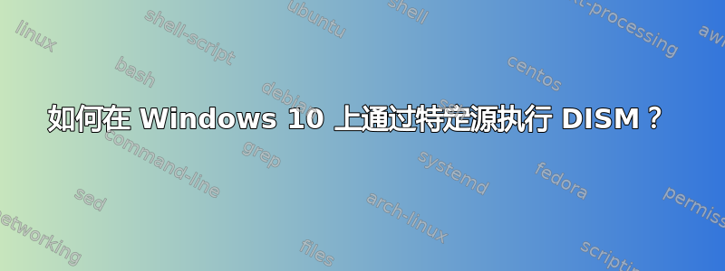 如何在 Windows 10 上通过特定源执行 DISM？