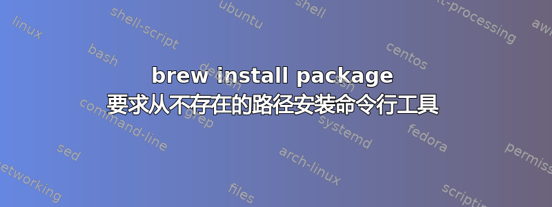 brew install package 要求从不存在的路径安装命令行工具