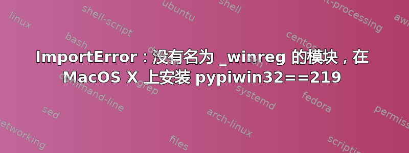 ImportError：没有名为 _winreg 的模块，在 MacOS X 上安装 pypiwin32==219