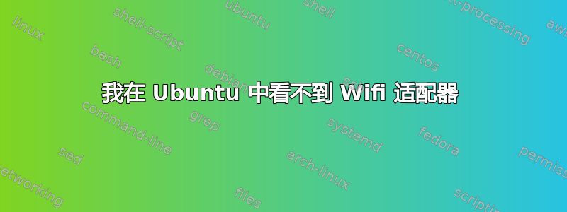 我在 Ubuntu 中看不到 Wifi 适配器