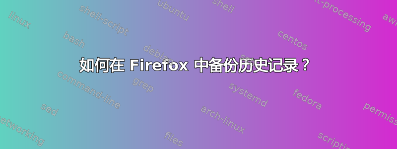 如何在 Firefox 中备份历史记录？