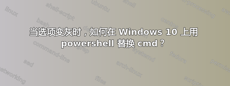 当选项变灰时，如何在 Windows 10 上用 powershell 替换 cmd？