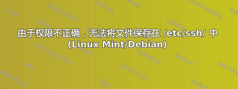 由于权限不正确，无法将文件保存在 /etc/ssh/ 中 (Linux Mint/Debian)