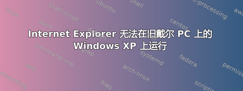 Internet Explorer 无法在旧戴尔 PC 上的 Windows XP 上运行