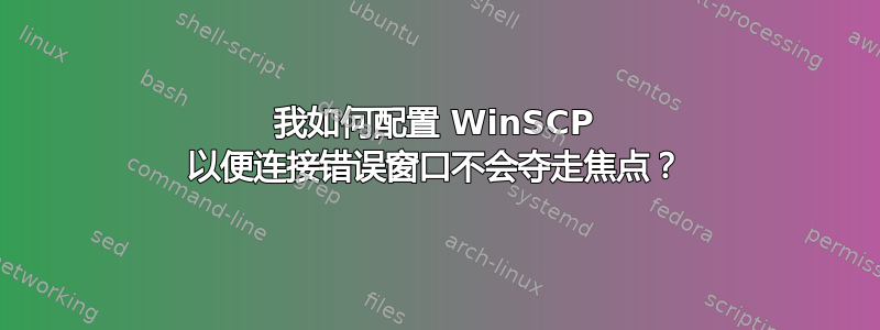 我如何配置 WinSCP 以便连接错误窗口不会夺走焦点？