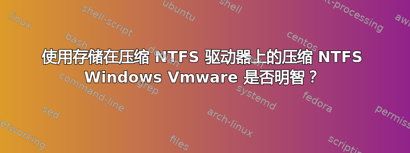 使用存储在压缩 NTFS 驱动器上的压缩 NTFS Windows Vmware 是否明智？