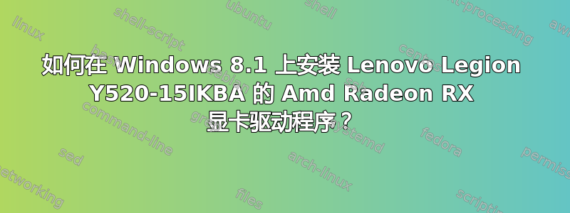 如何在 Windows 8.1 上安装 Lenovo Legion Y520-15IKBA 的 Amd Radeon RX 显卡驱动程序？