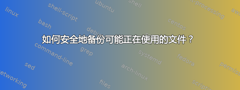 如何安全地备份可能正在使用的文件？