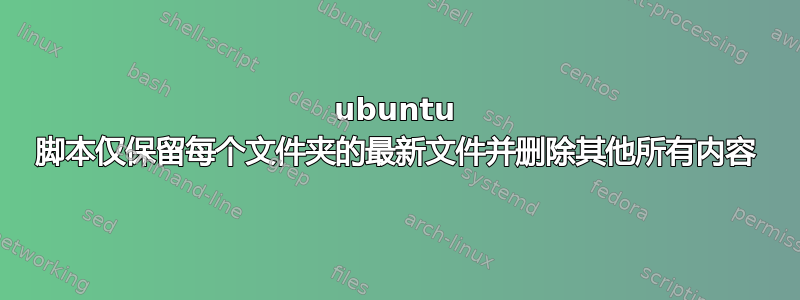 ubuntu 脚本仅保留每个文件夹的最新文件并删除其他所有内容