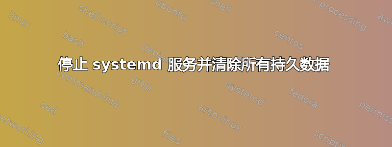 停止 systemd 服务并清除所有持久数据