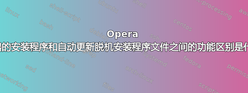 Opera 浏览器的安装程序和自动更新脱机安装程序文件之间的功能区别是什么？