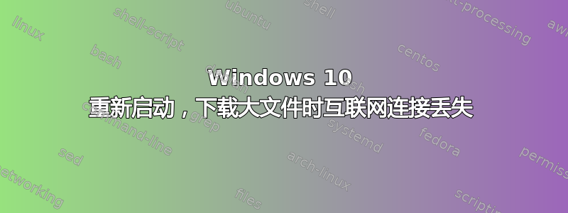 Windows 10 重新启动，下载大文件时互联网连接丢失