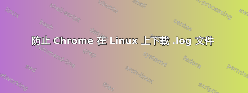 防止 Chrome 在 Linux 上下载 .log 文件