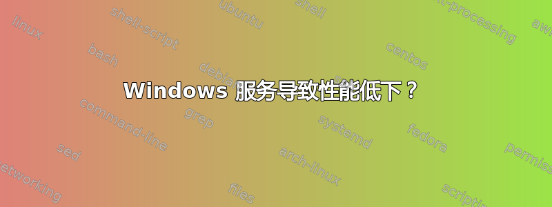 Windows 服务导致性能低下？