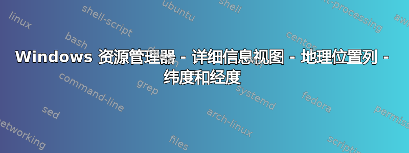 Windows 资源管理器 - 详细信息视图 - 地理位置列 - 纬度和经度