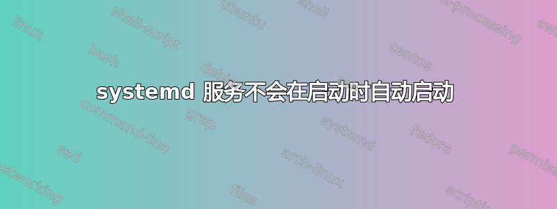 systemd 服务不会在启动时自动启动