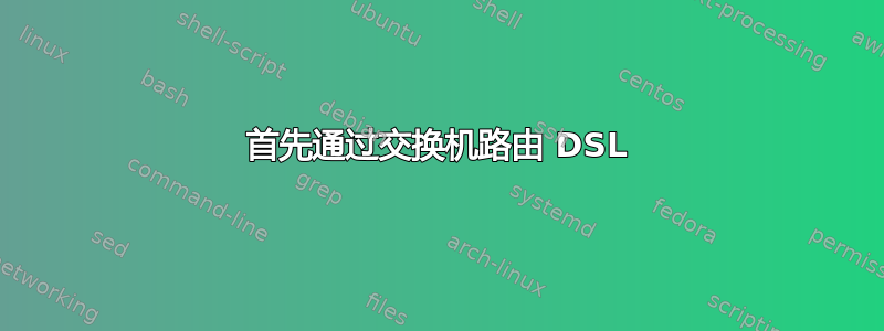 首先通过交换机路由 DSL