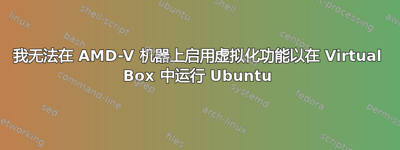 我无法在 AMD-V 机器上启用虚拟化功能以在 Virtual Box 中运行 Ubuntu