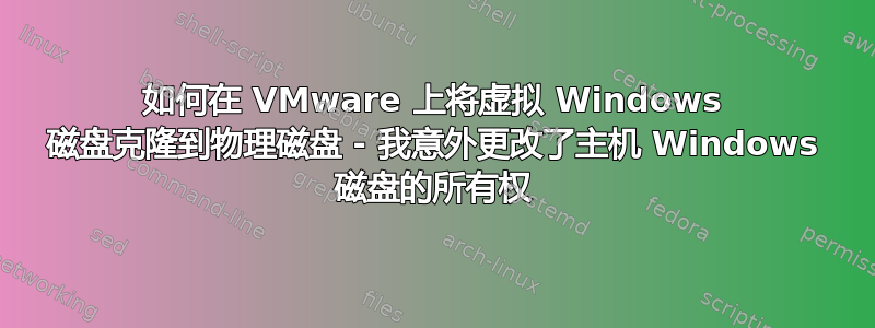 如何在 VMware 上将虚拟 Windows 磁盘克隆到物理磁盘 - 我意外更改了主机 Windows 磁盘的所有权