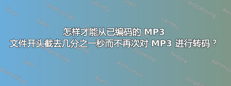 怎样才能从已编码的 MP3 文件开头截去几分之一秒而不再次对 MP3 进行转码？