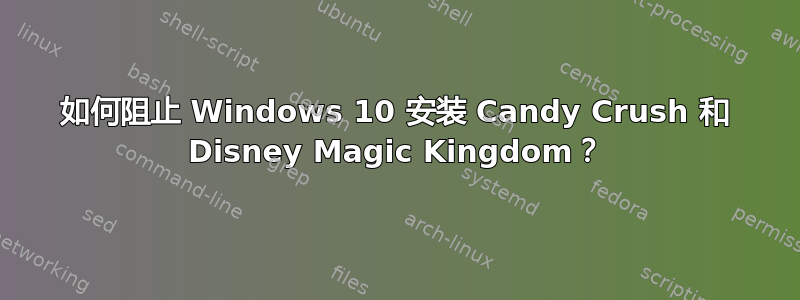 如何阻止 Windows 10 安装 Candy Crush 和 Disney Magic Kingdom？