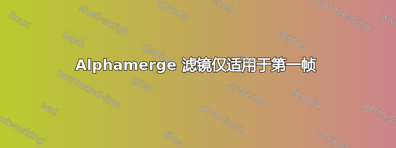 Alphamerge 滤镜仅适用于第一帧