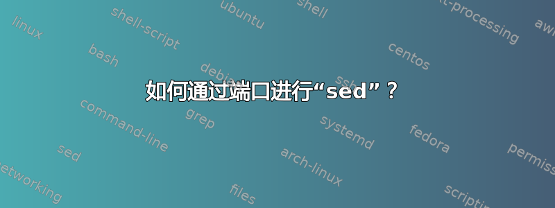 如何通过端口进行“sed”？