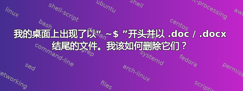 我的桌面上出现了以“ ~$ ”开头并以 .doc / .docx 结尾的文件。我该如何删除它们？