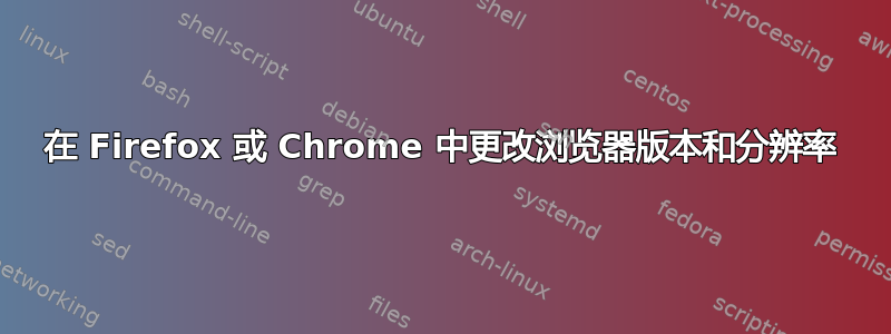 在 Firefox 或 Chrome 中更改浏览器版本和分辨率