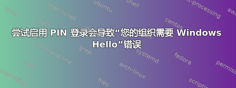 尝试启用 PIN 登录会导致“您的组织需要 Windows Hello”错误