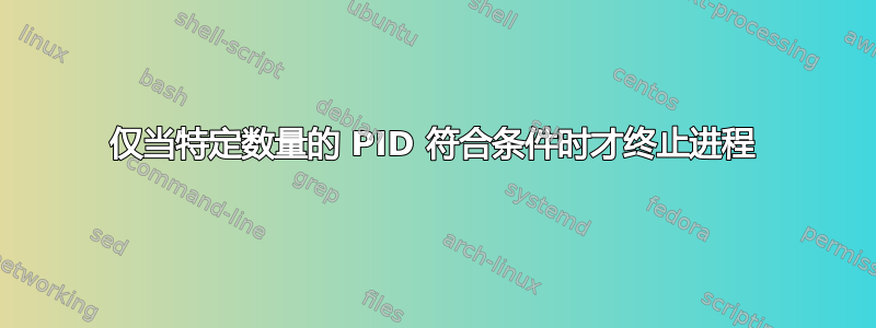 仅当特定数量的 PID 符合条件时才终止进程