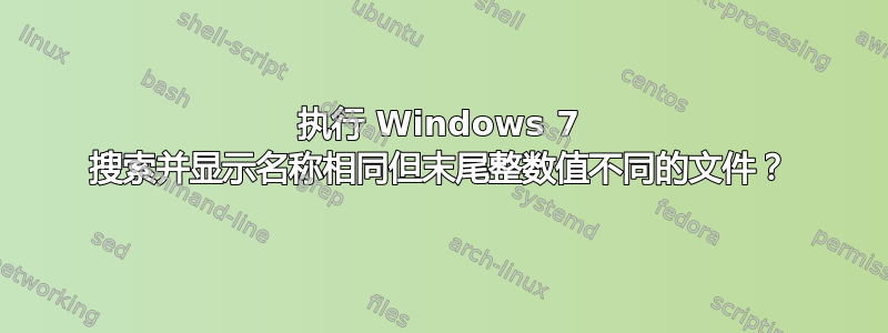 执行 Windows 7 搜索并显示名称相同但末尾整数值不同的文件？